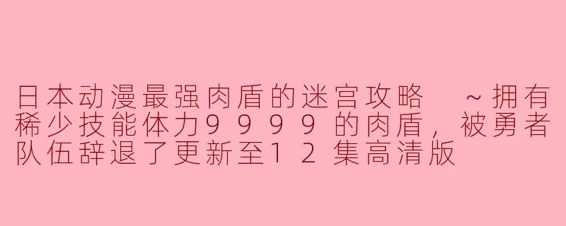 ### 日本动漫最强肉盾的迷宫攻略 ～拥有稀少技能体力9999的肉盾，被勇者队伍辞退了更新至12集高清版